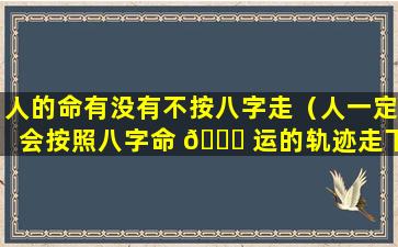 人的命有没有不按八字走（人一定会按照八字命 🐞 运的轨迹走下去吗）